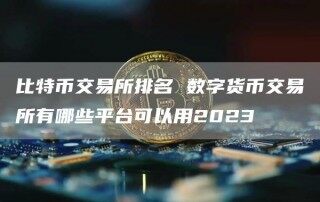 比特币交易所排名 数字货币交易所有哪些平台可以用2023